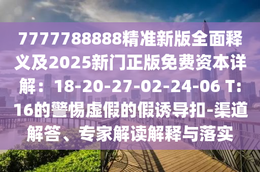7777788888精準(zhǔn)新版全面釋義及2025新門(mén)正版免費(fèi)資本詳解：18-20-27-02-24-06 T:16的警惕虛假的假誘導(dǎo)扣-渠道解答、專(zhuān)家解讀解釋與落實(shí)