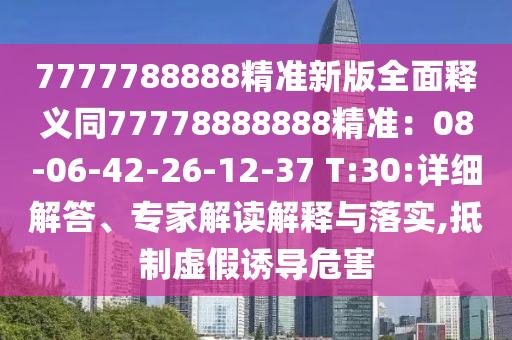 7777788888精準(zhǔn)新版全面釋義同77778888888精準(zhǔn)：08-06-42-26-12-37 T:30:詳細(xì)解答、專家解讀解釋與落實(shí),抵制虛假誘導(dǎo)危害