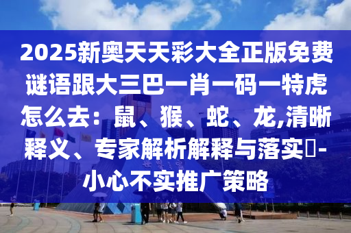 2025新奧天天彩大全正版免費(fèi)謎語(yǔ)跟大三巴一肖一碼一特虎怎么去：鼠、猴、蛇、龍,清晰釋義、專家解析解釋與落實(shí)?-小心不實(shí)推廣策略