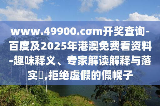 www.49900.cσm開獎查詢-百度及2025年港澳免費看資料-趣味釋義、專家解讀解釋與落實?,拒絕虛假的假幌子