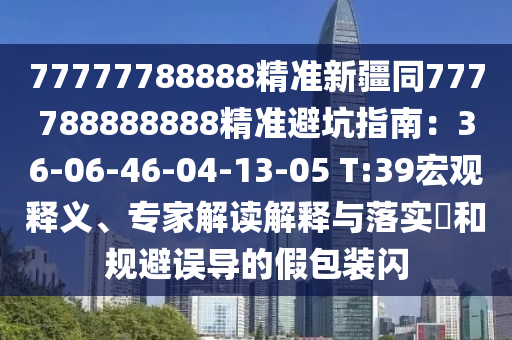 77777788888精準(zhǔn)新疆同777788888888精準(zhǔn)避坑指南：36-06-46-04-13-05 T:39宏觀釋義、專家解讀解釋與落實(shí)?和規(guī)避誤導(dǎo)的假包裝閃