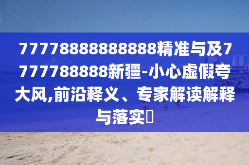 77778888888888精準(zhǔn)與及7777788888新疆-小心虛假夸大風(fēng),前沿釋義、專家解讀解釋與落實(shí)?