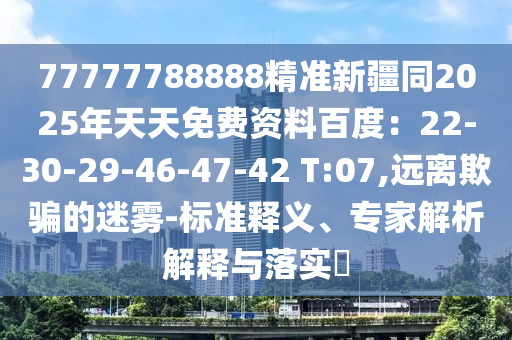 77777788888精準(zhǔn)新疆同2025年天天免費(fèi)資料百度：22-30-29-46-47-42 T:07,遠(yuǎn)離欺騙的迷霧-標(biāo)準(zhǔn)釋義、專家解析解釋與落實(shí)?