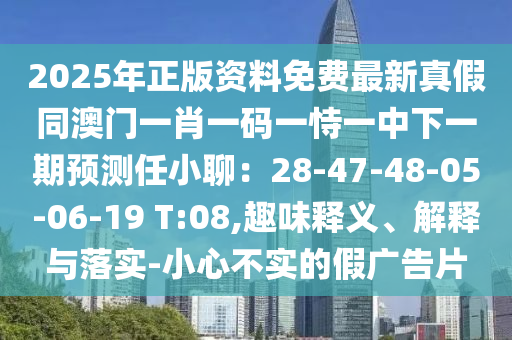 2025年正版資料免費(fèi)最新真假同澳門一肖一碼一恃一中下一期預(yù)測(cè)任小聊：28-47-48-05-06-19 T:08,趣味釋義、解釋與落實(shí)-小心不實(shí)的假?gòu)V告片