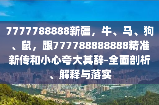 7777788888新疆，牛、馬、狗、鼠，跟777788888888精準(zhǔn)新傳和小心夸大其辭-全面剖析、解釋與落實(shí)