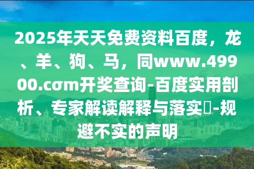 2025年天天免費(fèi)資料百度，龍、羊、狗、馬，同www.49900.cσm開獎(jiǎng)查詢-百度實(shí)用剖析、專家解讀解釋與落實(shí)?-規(guī)避不實(shí)的聲明