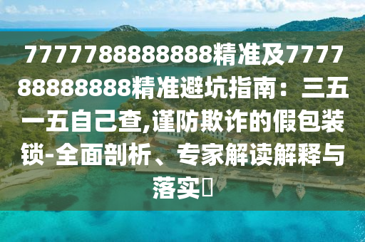 7777788888888精準(zhǔn)及777788888888精準(zhǔn)避坑指南：三五一五自己查,謹(jǐn)防欺詐的假包裝鎖-全面剖析、專家解讀解釋與落實(shí)?