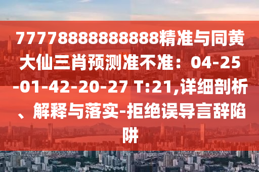 77778888888888精準(zhǔn)與同黃大仙三肖預(yù)測準(zhǔn)不準(zhǔn)：04-25-01-42-20-27 T:21,詳細(xì)剖析、解釋與落實(shí)-拒絕誤導(dǎo)言辭陷阱