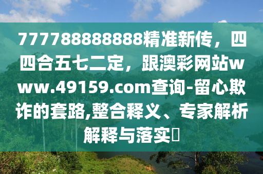 777788888888精準(zhǔn)新傳，四四合五七二定，跟澳彩網(wǎng)站www.49159.соm查詢-留心欺詐的套路,整合釋義、專家解析解釋與落實(shí)?