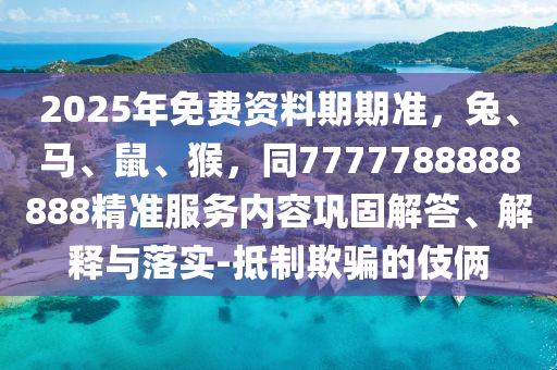 2025年免費(fèi)資料期期準(zhǔn)，兔、馬、鼠石家莊阿鷗環(huán)保科技有限公司、猴，同7777788888888精準(zhǔn)服務(wù)內(nèi)容鞏固解答、解釋與落實(shí)-抵制欺騙的伎倆