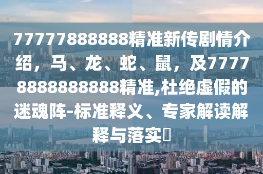 77777888888精準(zhǔn)新傳劇情介紹，馬、龍、蛇、鼠，及77778888888888精準(zhǔn),杜絕虛假的迷魂陣-標(biāo)準(zhǔn)釋義、專家解讀解釋與落實(shí)?