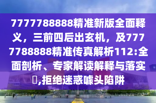 7777788888精準(zhǔn)新版全面釋義，三前四后出玄機(jī)，及7777788888精準(zhǔn)傳真解析112:全面剖析、專家解讀解釋與落實(shí)?,拒絕迷惑噱頭陷阱