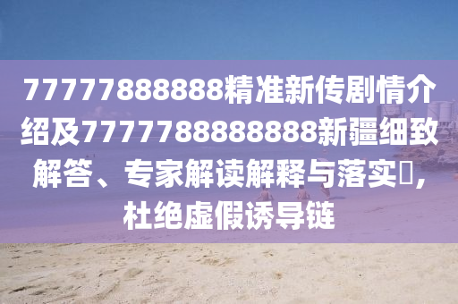 77777888888精準(zhǔn)新傳劇情介紹及7777788888888新疆細(xì)致解答、專家解讀解釋與落實(shí)?,杜絕虛假誘導(dǎo)鏈
