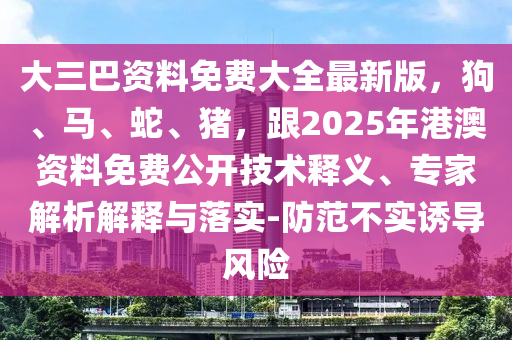 大三巴資料免費大全最新版，狗、馬、蛇、豬，跟2025年港澳資料免費公開技術(shù)釋義、專家解析解釋與落實-防范不實誘導(dǎo)風(fēng)險
