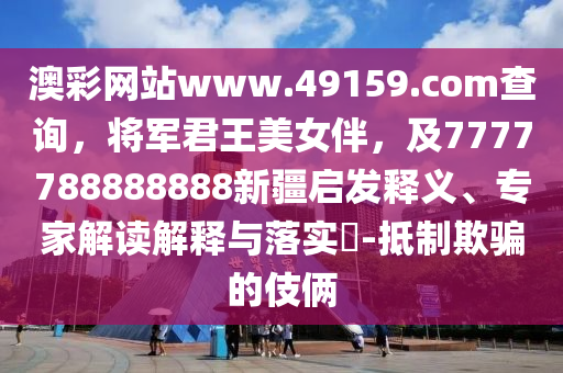 澳彩網(wǎng)站www.49159.соm查詢，將軍君王美女伴，及7777788888888新疆啟發(fā)釋義、專家解讀解釋與落實(shí)?-抵制欺騙的伎倆
