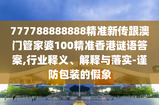 777788888888精準新傳跟澳門管家婆100精準香港謎語答案,行業(yè)釋義、解釋與落實-謹防包裝的假象