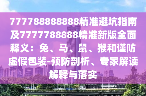 777788888888精準(zhǔn)避坑指南及7777788888精準(zhǔn)新版全面釋義：兔、馬、鼠、猴和謹(jǐn)防虛假包裝-預(yù)防剖析、專家解讀解釋與落實(shí)