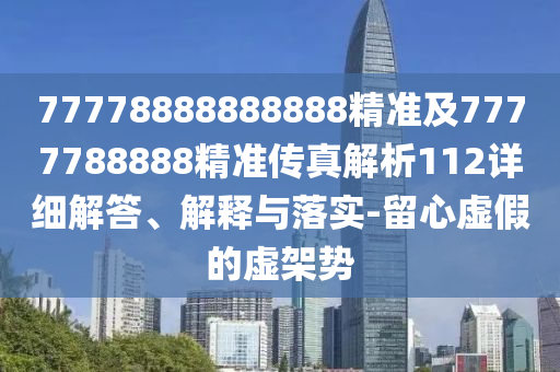 77778888888888精準(zhǔn)及7777788888精準(zhǔn)傳真解析112詳細(xì)解答、解釋與落實(shí)-留心虛假的虛架勢(shì)