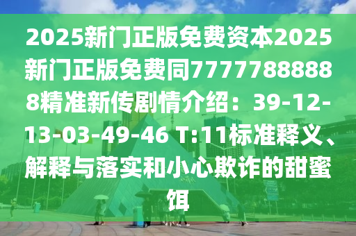 2025新門正版免費(fèi)資本2025新門正版免費(fèi)同77777888888精準(zhǔn)新傳劇情介紹：39-12-13-03-49-46 T:11標(biāo)準(zhǔn)釋義、解釋與落實(shí)和小心欺詐的甜蜜餌