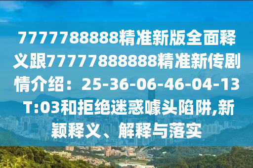 7777788888精準(zhǔn)新版全面釋義跟77777888888精準(zhǔn)新傳劇情介紹：25-36-06-46-04-13 T:03和拒絕迷惑噱頭陷阱,新穎釋義、解釋與落實(shí)