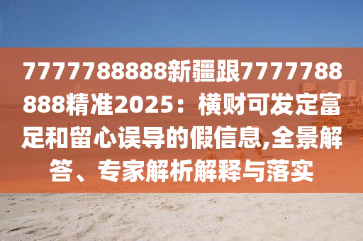 7777788888新疆跟7777788888精準(zhǔn)2025：橫財(cái)可發(fā)定富足和留心誤導(dǎo)的假信息,全景解答、專家解析解釋與落實(shí)