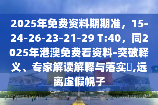 2025年免費資料期期準，15-24-26-23-21-29 T:40，同2025年港澳免費看資料-突破釋義、專家解讀解釋與落實?,遠離虛假幌子