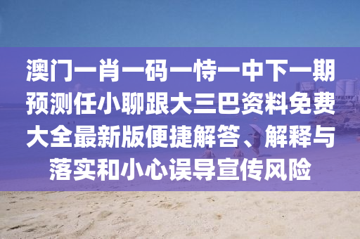 澳門一肖一碼一恃一中下一期預測任小聊跟大三巴資料免費大全最新版便捷解答、解釋與落實和小心誤導宣傳風險