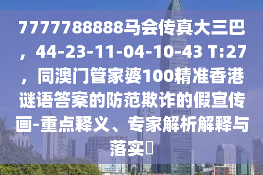 7777788888馬會傳真大三巴，44-23-11-04-10-43 T:27，同澳門管家婆100精準香港謎語答案的防范欺詐的假宣傳畫-重點釋義、專家解析解釋與落實?