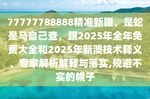 77777788888精準新疆，是蛇是馬自己查，跟2025年全年免費大全和2025年新澳技術(shù)釋義、專家解析解釋與落實,規(guī)避不實的幌子