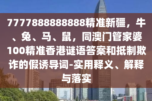 7777888888888精準(zhǔn)新疆，牛、兔、馬、鼠，同澳門管家婆100精準(zhǔn)香港謎語(yǔ)答案和抵制欺詐的假誘導(dǎo)詞-實(shí)用釋義、解釋與落實(shí)