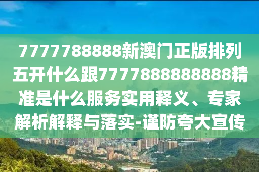 7777788888新澳門正版排列五開什么跟7777888888888精準是什么服務(wù)實用釋義、專家解析解釋與落實-謹防夸大宣傳