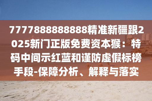 7777888888888精準(zhǔn)新疆跟2025新門正版免費(fèi)資本猴：特碼中間示紅藍(lán)和謹(jǐn)防虛假標(biāo)榜手段-保障分析、解釋與落實(shí)
