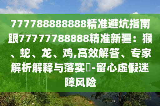 777788888888精準(zhǔn)避坑指南跟77777788888精準(zhǔn)新疆：猴、蛇、龍、雞,高效解答、專家解析解釋與落實?-留心虛假迷障風(fēng)險