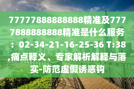 77777888888888精準(zhǔn)及7777888888888精準(zhǔn)是什么服務(wù)：02-34-21-16-25-36 T:38,痛點(diǎn)釋義、專(zhuān)家解析解釋與落實(shí)-防范虛假誘惑鉤