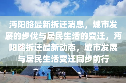 沔陽路最新拆遷消息，城市發(fā)展的步伐與居民生活的變遷，沔陽路拆遷最新動(dòng)態(tài)，城市發(fā)展與居民生活變遷同步前行