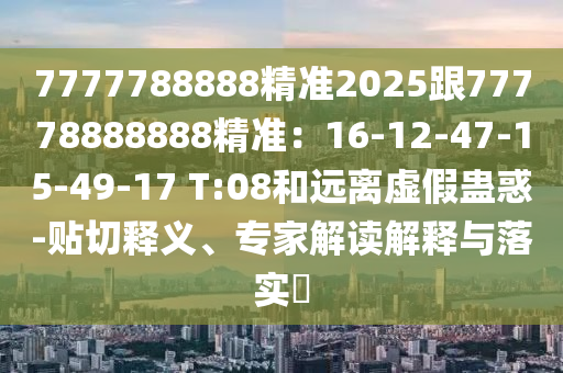 7777788888精準(zhǔn)2025跟77778888888精準(zhǔn)：16-12-47-15-49-17 T:08和遠(yuǎn)離虛假蠱惑-貼切釋義、專家解讀解釋與落實(shí)?