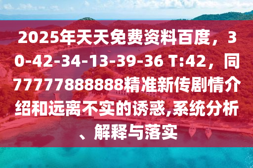 2025年天天免費(fèi)資料百度，30-42-34-13-39-36 T:42，同77777888888精準(zhǔn)新傳劇情介紹和遠(yuǎn)離不實(shí)的誘惑,系統(tǒng)分析、解釋與落實(shí)