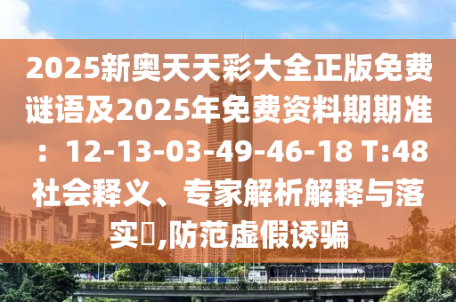 2025新奧天天彩大全正版免費(fèi)謎語及2025年免費(fèi)資料期期準(zhǔn)：12-13-03-49-46-18 T:48社會(huì)釋義、專家解析解釋與落實(shí)?,防范虛假誘騙