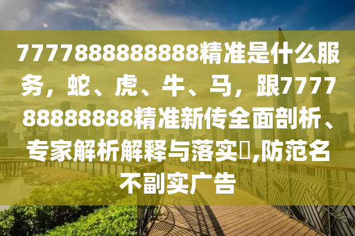 7777888888888精準(zhǔn)是什么服務(wù)，蛇、虎、牛、馬，跟777788888888精準(zhǔn)新傳全面剖析、專家解析解釋與落實?,防范名不副實廣告