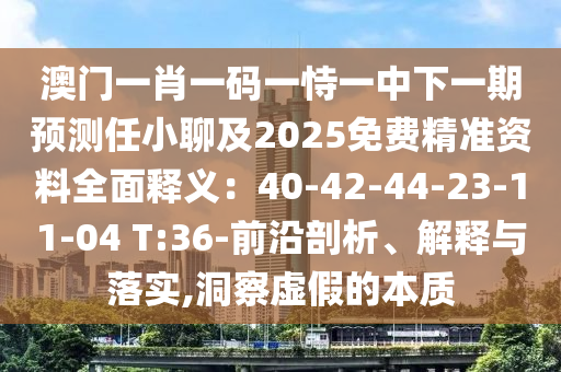 澳門一肖一碼一恃一中下一期預(yù)測(cè)任小聊及2025免費(fèi)精準(zhǔn)資料全面釋義：40-42-44-23-11-04 T:36-前沿剖析、解釋與落實(shí),洞察虛假的本質(zhì)