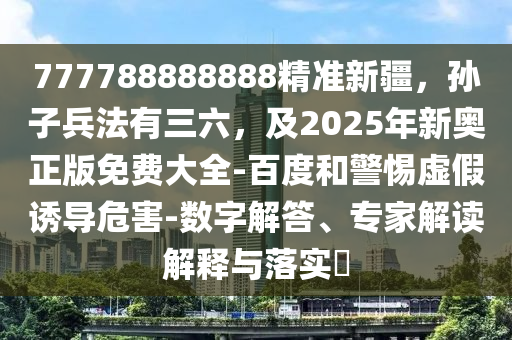 777788888888精準新疆，孫子兵法有三六，及2025年新奧正版免費大全-百度和警惕虛假誘導危害-數(shù)字解答、專家解讀解釋與落實?