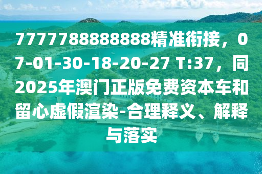 7777788888888精準(zhǔn)銜接，07-01-30-18-20-27 T:37，同2025年澳門正版免費(fèi)資本車和留心虛假渲染-合理釋義、解釋與落實(shí)