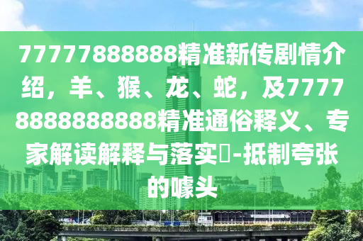 77777888888精準(zhǔn)新傳劇情介紹，羊、猴、龍、蛇，及77778888888888精準(zhǔn)通俗釋義、專家解讀解釋與落實(shí)?-抵制夸張的噱頭