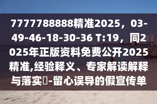 7777788888精準(zhǔn)2025，03-49-46-18-30-36 T:19，同2025年正版資料免費(fèi)公開2025精準(zhǔn),經(jīng)驗(yàn)釋義、專家解讀解釋與落實(shí)?-留心誤導(dǎo)的假宣傳單