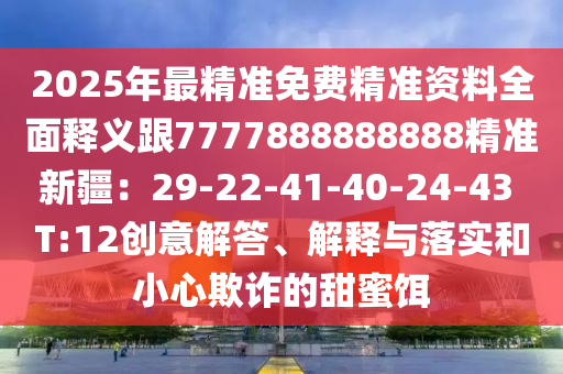 2025年最精準(zhǔn)免費精準(zhǔn)資料全面釋義跟7777888888888精準(zhǔn)新疆：29-22-41-40-24-43 T:12創(chuàng)意解答、解釋與落實和小心欺詐的甜蜜餌