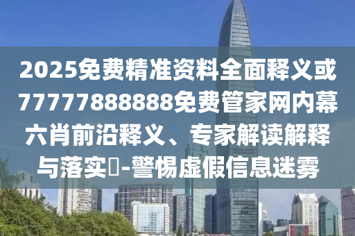 2025免費(fèi)精準(zhǔn)資料全面釋義或77777888888免費(fèi)管家網(wǎng)內(nèi)幕六肖前沿釋義、專家解讀解釋與落實(shí)?-警惕虛假信息迷霧
