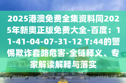 2025港澳免費(fèi)全集資料同2025年新奧正版免費(fèi)大全-百度：11-41-04-07-31-12 T:44的警惕欺詐套路危害-全鏈釋義、專(zhuān)家解讀解釋與落實(shí)