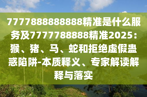 7777888888888精準是什么服務及7777788888精準2025：猴、豬、馬、蛇和拒絕虛假蠱惑陷阱-本質(zhì)釋義、專家解讀解釋與落實