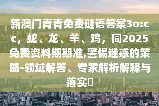 新澳門青青免費(fèi)謎語答案3o:cc，蛇、龍、羊、雞，同2025免費(fèi)資料期期準(zhǔn),警惕迷惑的策略-領(lǐng)域解答、專家解析解釋與落實(shí)?