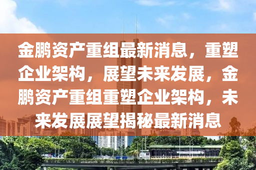 金鵬資產(chǎn)重組最新消息，重塑企業(yè)架構(gòu)，展望未來發(fā)展，金鵬資產(chǎn)重組重塑企業(yè)架構(gòu)，未來發(fā)展展望揭秘最新消息